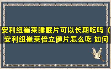 安利纽崔莱睡眠片可以长期吃吗（安利纽崔莱倍立健片怎么吃 如何提高效果）